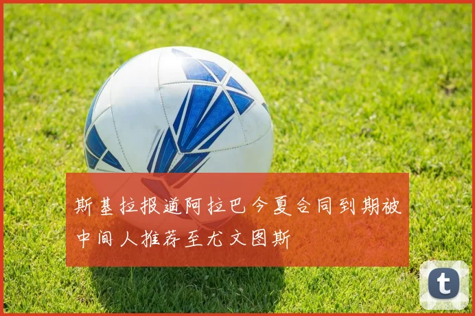 斯基拉报道阿拉巴今夏合同到期被中间人推荐至尤文图斯