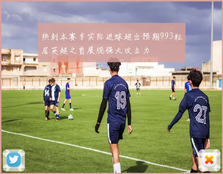 热刺本赛季实际进球超出预期993粒居英超之首展现强大攻击力