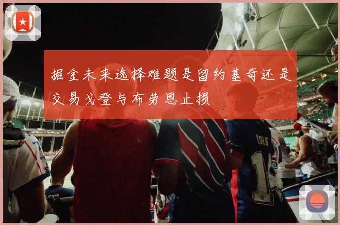 掘金未来选择难题是留约基奇还是交易戈登与布劳恩止损