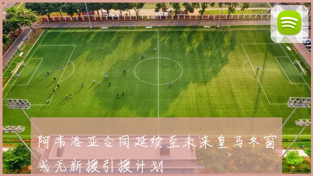 阿韦洛亚合同延续至未来皇马冬窗或无新援引援计划