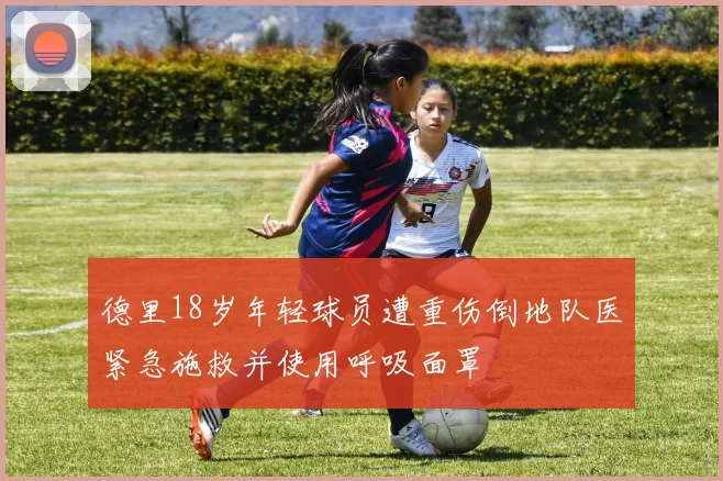 德里18岁年轻球员遭重伤倒地队医紧急施救并使用呼吸面罩