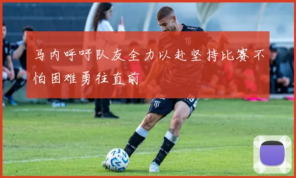 马内呼吁队友全力以赴坚持比赛不怕困难勇往直前