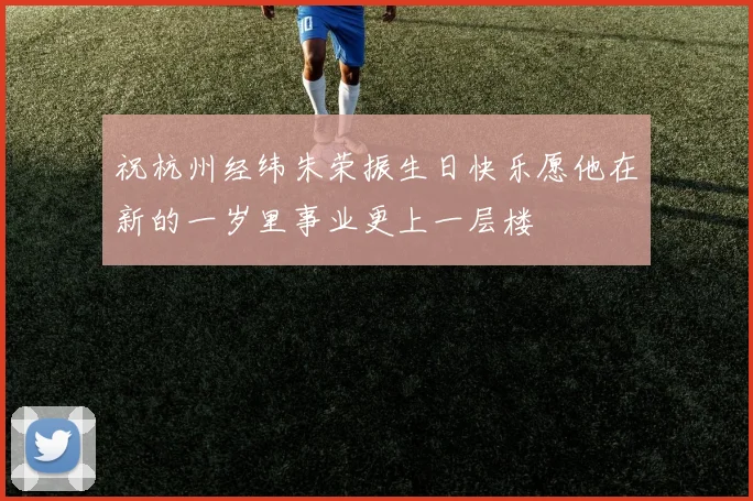 祝杭州经纬朱荣振生日快乐愿他在新的一岁里事业更上一层楼