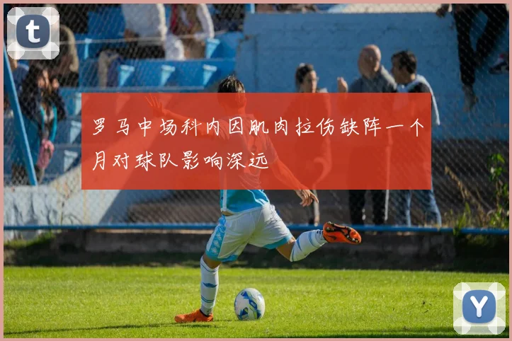 罗马中场科内因肌肉拉伤缺阵一个月对球队影响深远