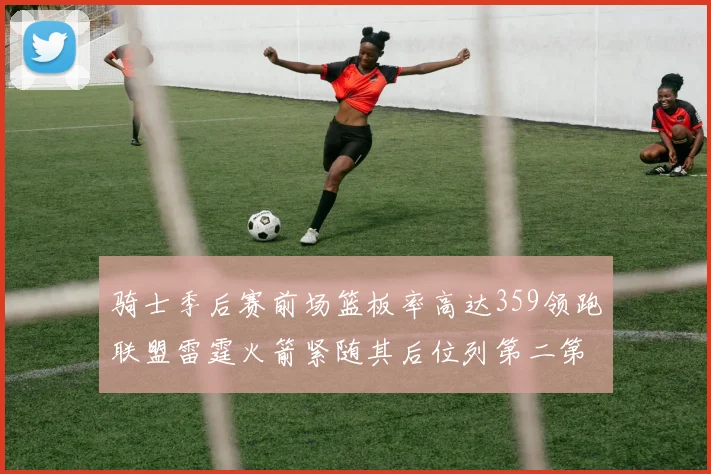 骑士季后赛前场篮板率高达359领跑联盟雷霆火箭紧随其后位列第二第三