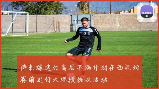 热刺球迷对高层不满计划在西汉姆赛前进行大规模抗议活动